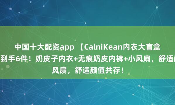 中国十大配资app 【CalniKean内衣大盲盒】69.9元到手6件！奶皮子内衣+无痕奶皮内裤+小风扇，舒适颜值共存！